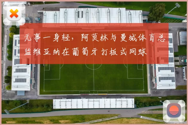 无事一身轻，阿莫林与曼城体育总监维亚纳在葡萄牙打板式网球