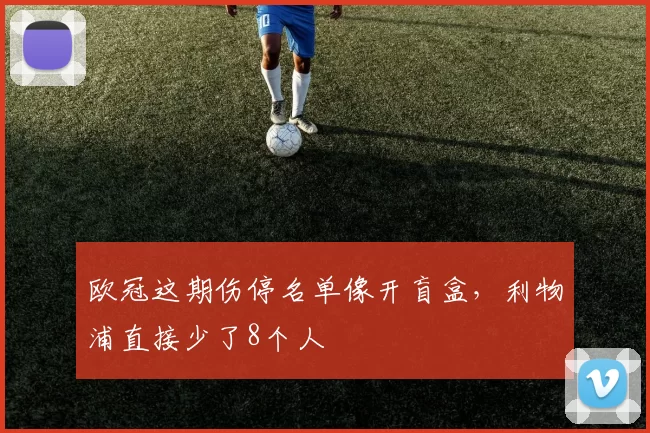 欧冠这期伤停名单像开盲盒，利物浦直接少了8个人