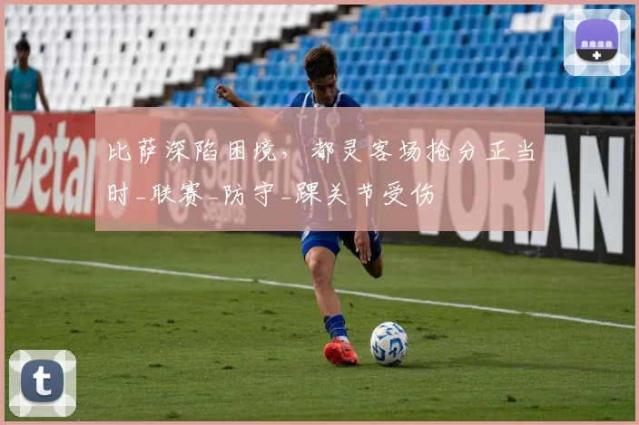 比萨深陷困境，都灵客场抢分正当时_联赛_防守_踝关节受伤