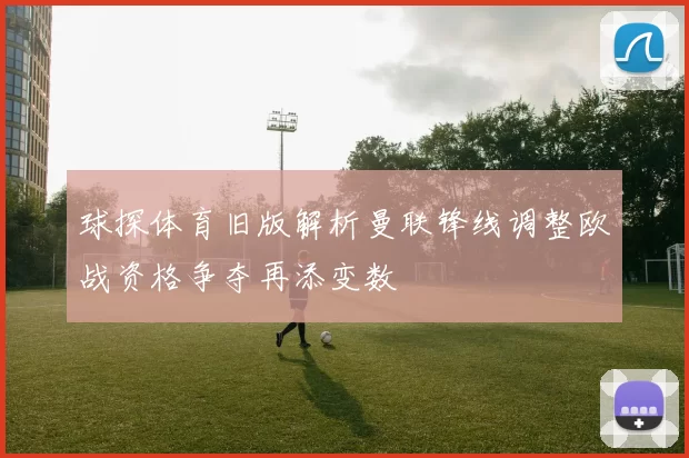 球探体育旧版解析曼联锋线调整欧战资格争夺再添变数