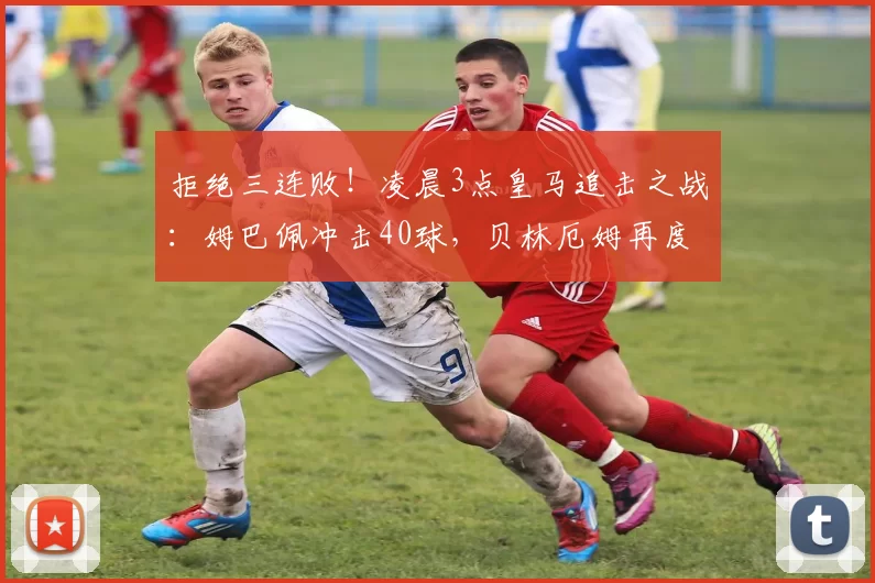 拒绝三连败！凌晨3点皇马追击之战：姆巴佩冲击40球，贝林厄姆再度首发_西甲_比赛_赛季