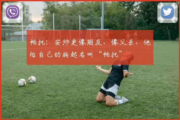 帕托：安帅更像朋友、像父亲，他给自己的狗起名叫“帕托”