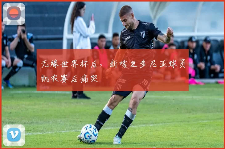 无缘世界杯后，新喀里多尼亚球员凯农赛后痛哭