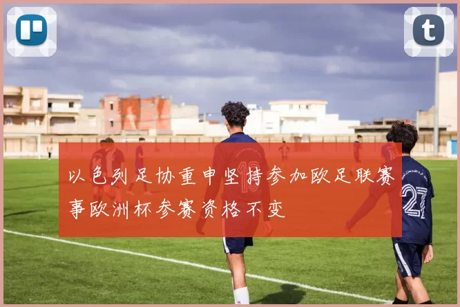 以色列足协重申坚持参加欧足联赛事欧洲杯参赛资格不变