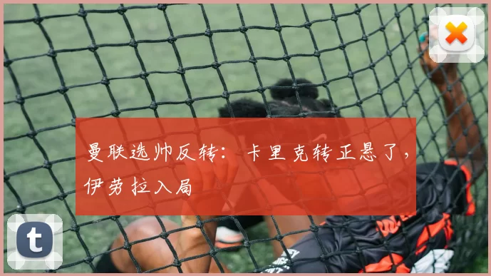 曼联选帅反转：卡里克转正悬了，伊劳拉入局