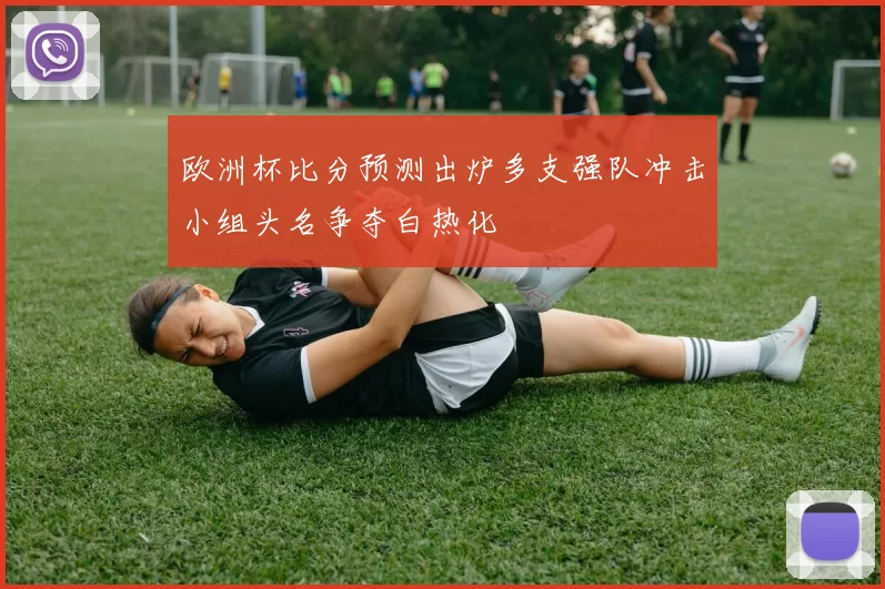 欧洲杯比分预测出炉多支强队冲击小组头名争夺白热化