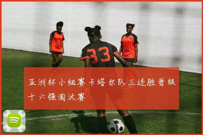 亚洲杯小组赛卡塔尔队三连胜晋级十六强淘汰赛