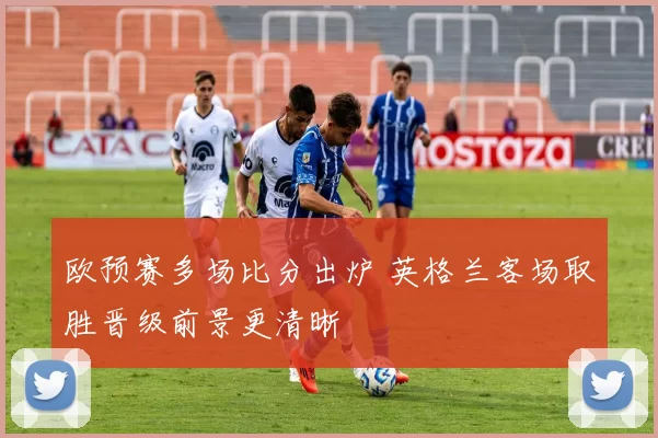 欧预赛多场比分出炉 英格兰客场取胜晋级前景更清晰