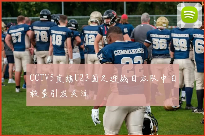 CCTV5直播U23国足迎战日本队中日较量引发关注