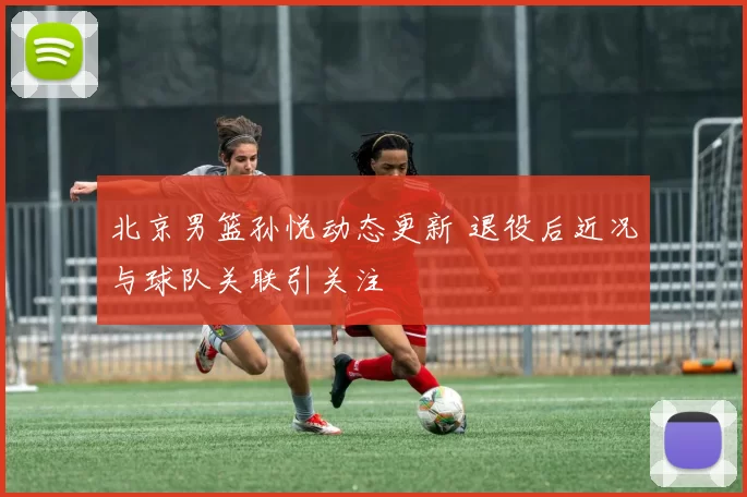 北京男篮孙悦动态更新 退役后近况与球队关联引关注