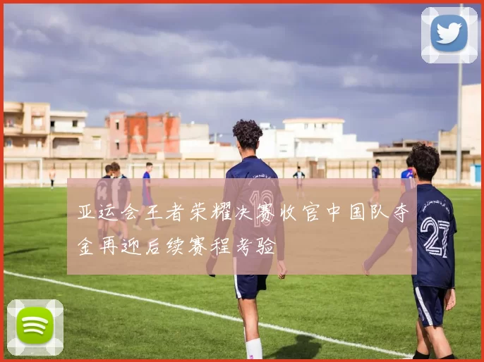 亚运会王者荣耀决赛收官中国队夺金再迎后续赛程考验