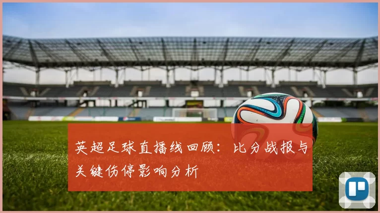 英超足球直播线回顾：比分战报与关键伤停影响分析