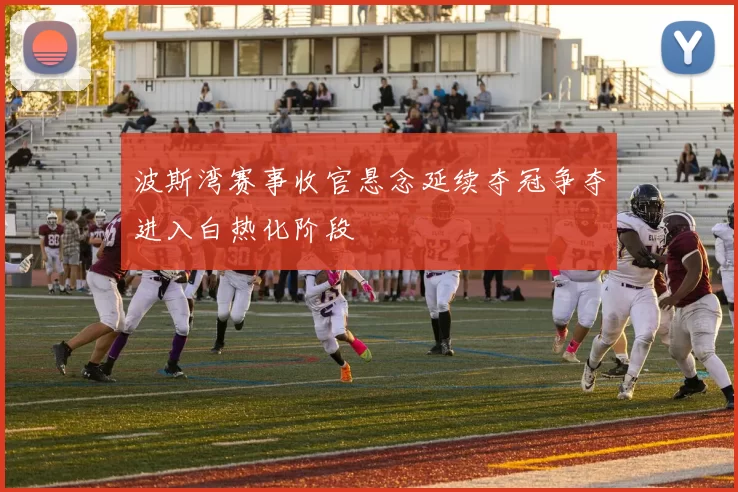 波斯湾赛事收官悬念延续夺冠争夺进入白热化阶段