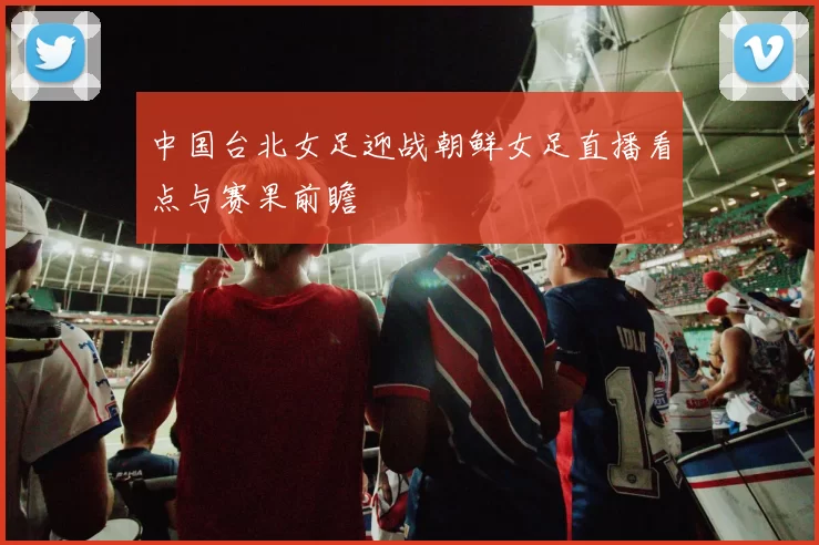 中国台北女足迎战朝鲜女足直播看点与赛果前瞻