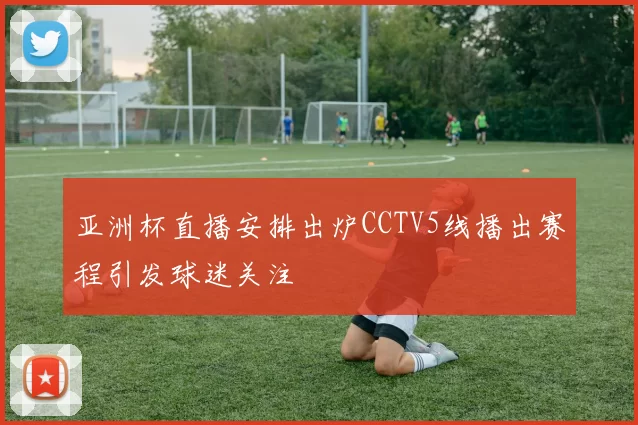 亚洲杯直播安排出炉CCTV5线播出赛程引发球迷关注