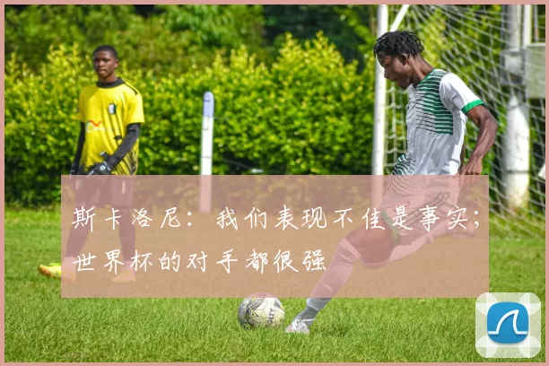 斯卡洛尼：我们表现不佳是事实；世界杯的对手都很强