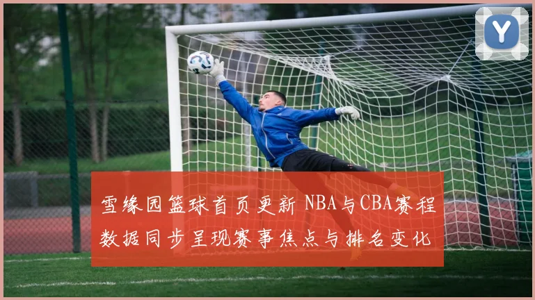 雪缘园篮球首页更新 NBA与CBA赛程数据同步呈现赛事焦点与排名变化
