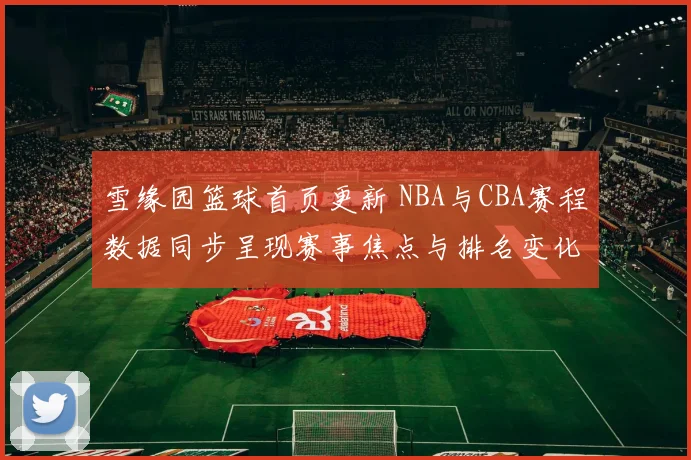 雪缘园篮球首页更新 NBA与CBA赛程数据同步呈现赛事焦点与排名变化