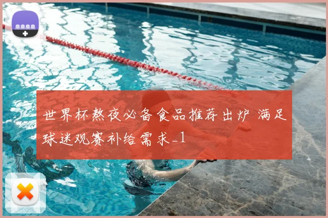 世界杯熬夜必备食品推荐出炉 满足球迷观赛补给需求_1
