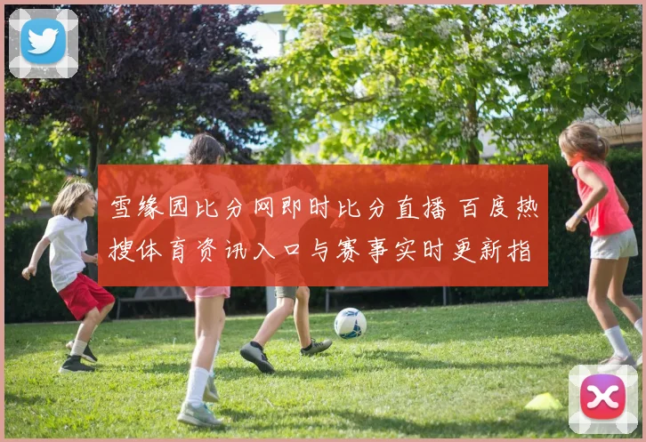 雪缘园比分网即时比分直播 百度热搜体育资讯入口与赛事实时更新指南