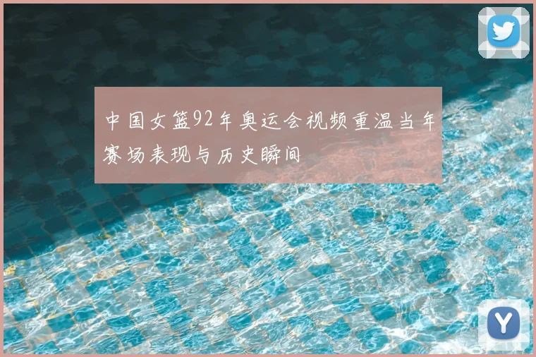 中国女篮92年奥运会视频重温当年赛场表现与历史瞬间