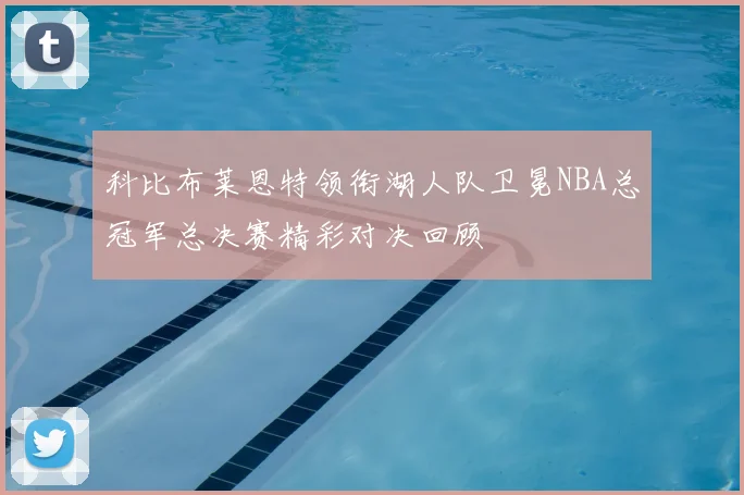 科比布莱恩特领衔湖人队卫冕NBA总冠军总决赛精彩对决回顾