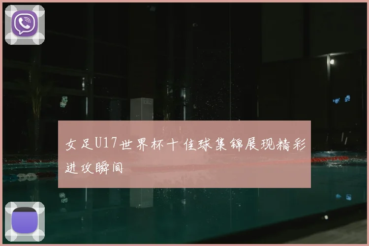 女足U17世界杯十佳球集锦展现精彩进攻瞬间