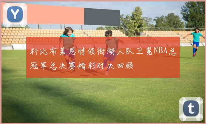 科比布莱恩特领衔湖人队卫冕NBA总冠军总决赛精彩对决回顾