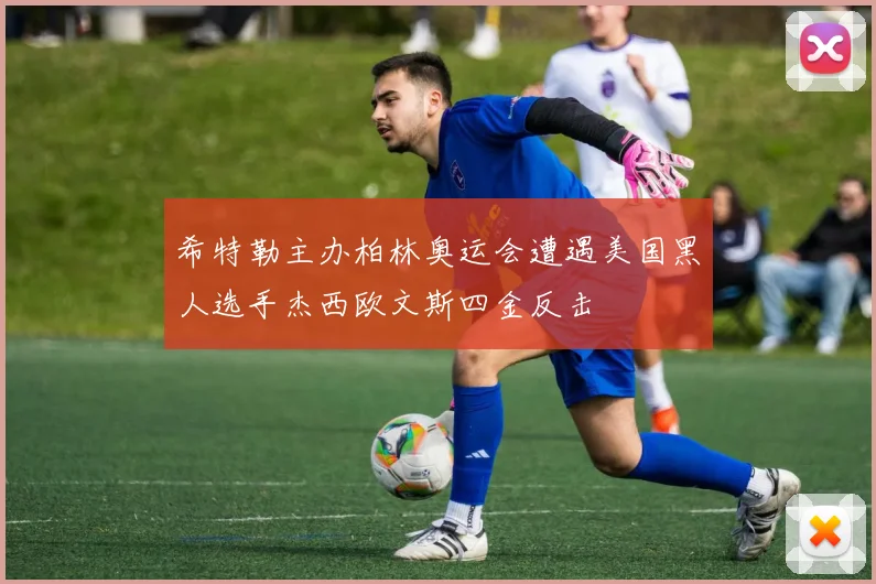 希特勒主办柏林奥运会遭遇美国黑人选手杰西欧文斯四金反击