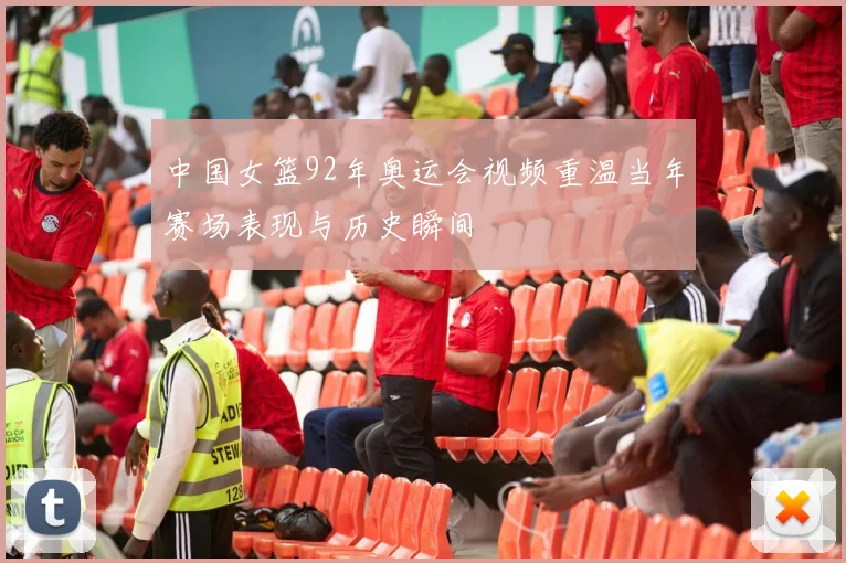 中国女篮92年奥运会视频重温当年赛场表现与历史瞬间