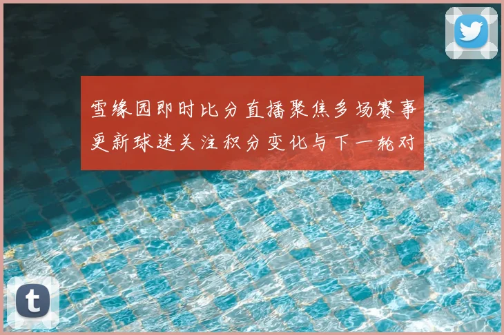 雪缘园即时比分直播聚焦多场赛事更新球迷关注积分变化与下一轮对阵