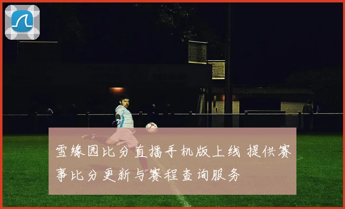 雪缘园比分直播手机版上线 提供赛事比分更新与赛程查询服务