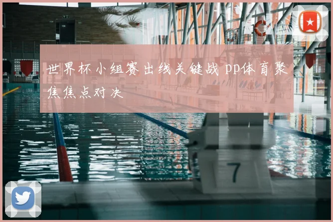 世界杯小组赛出线关键战 pp体育聚焦焦点对决