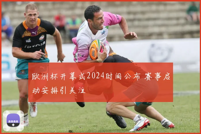 欧洲杯开幕式2024时间公布 赛事启动安排引关注