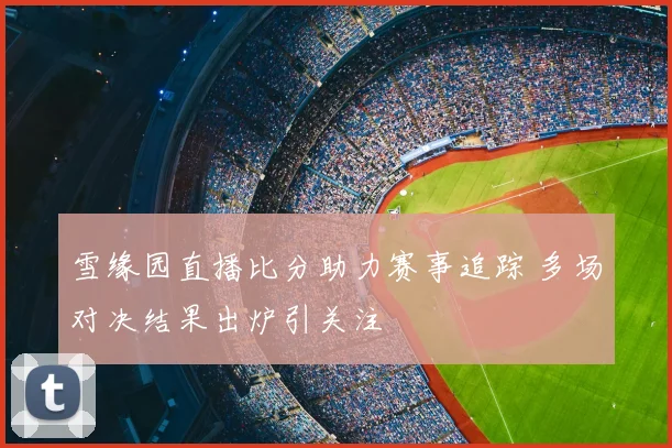 雪缘园直播比分助力赛事追踪 多场对决结果出炉引关注